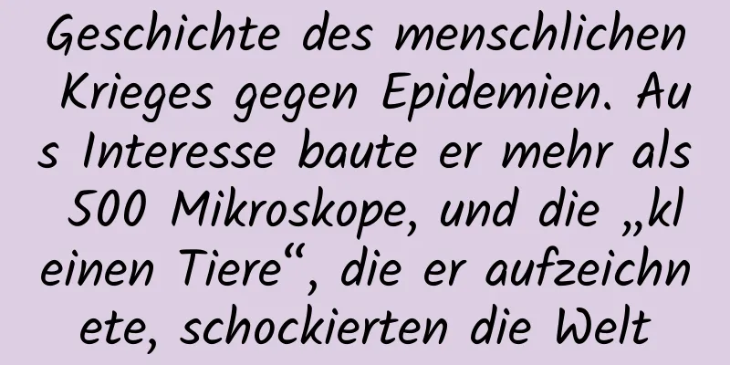 Geschichte des menschlichen Krieges gegen Epidemien. Aus Interesse baute er mehr als 500 Mikroskope, und die „kleinen Tiere“, die er aufzeichnete, schockierten die Welt