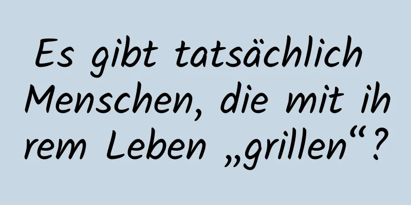 Es gibt tatsächlich Menschen, die mit ihrem Leben „grillen“?