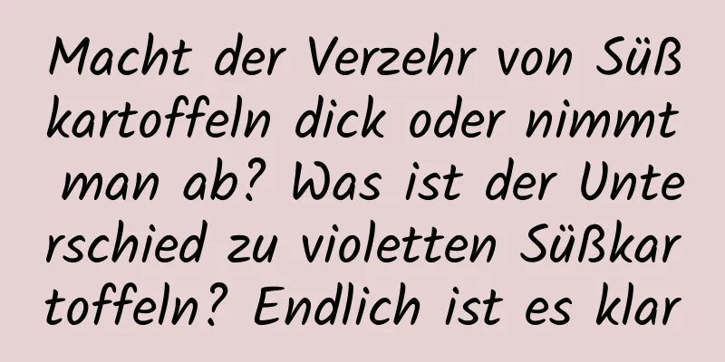 Macht der Verzehr von Süßkartoffeln dick oder nimmt man ab? Was ist der Unterschied zu violetten Süßkartoffeln? Endlich ist es klar