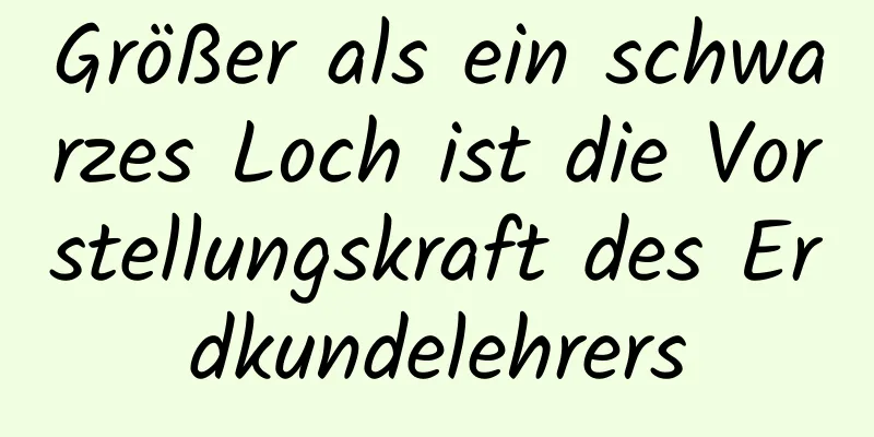 Größer als ein schwarzes Loch ist die Vorstellungskraft des Erdkundelehrers