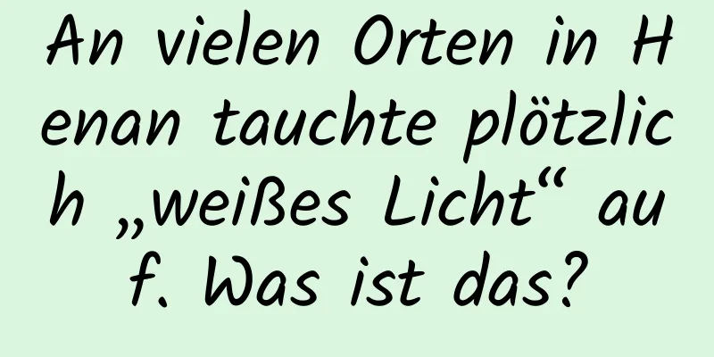 An vielen Orten in Henan tauchte plötzlich „weißes Licht“ auf. Was ist das?