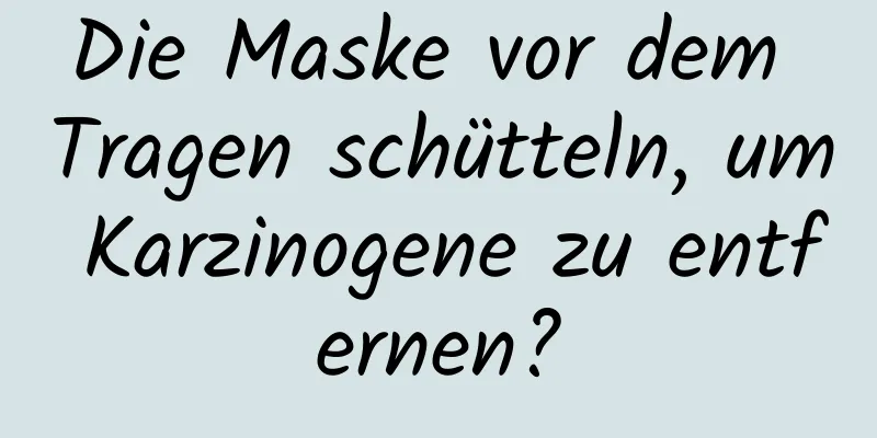Die Maske vor dem Tragen schütteln, um Karzinogene zu entfernen?