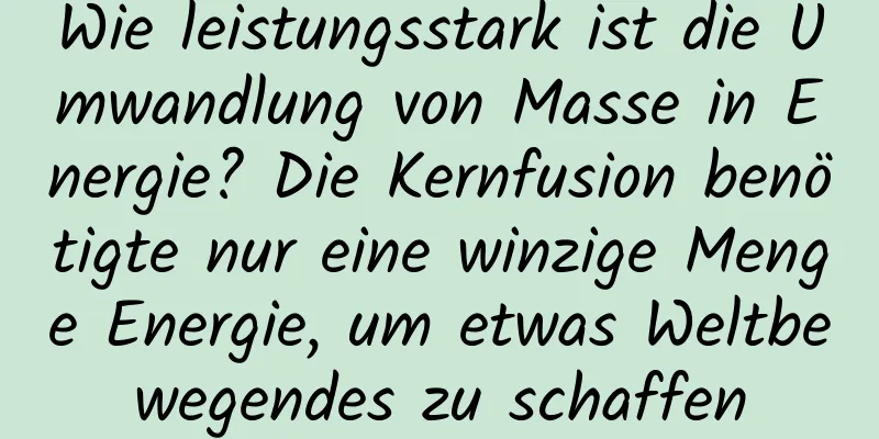 Wie leistungsstark ist die Umwandlung von Masse in Energie? Die Kernfusion benötigte nur eine winzige Menge Energie, um etwas Weltbewegendes zu schaffen