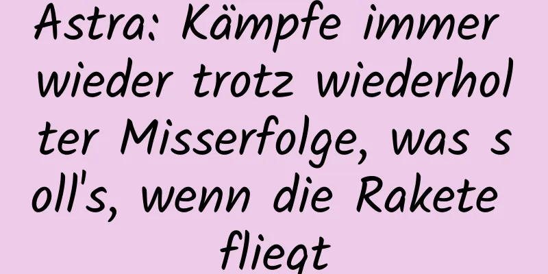 Astra: Kämpfe immer wieder trotz wiederholter Misserfolge, was soll's, wenn die Rakete fliegt