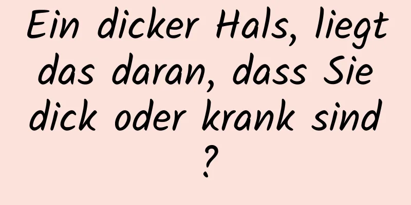 Ein dicker Hals, liegt das daran, dass Sie dick oder krank sind?