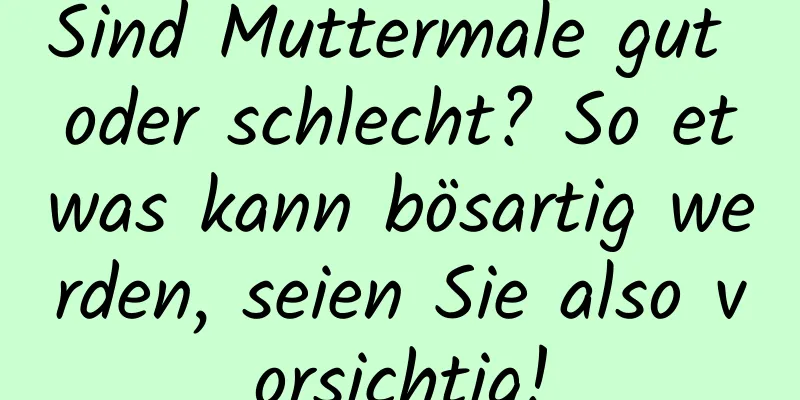 Sind Muttermale gut oder schlecht? So etwas kann bösartig werden, seien Sie also vorsichtig!