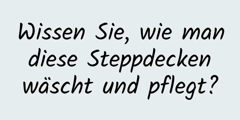Wissen Sie, wie man diese Steppdecken wäscht und pflegt?