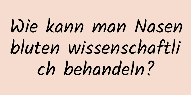 Wie kann man Nasenbluten wissenschaftlich behandeln?