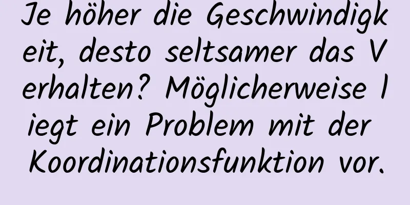 Je höher die Geschwindigkeit, desto seltsamer das Verhalten? Möglicherweise liegt ein Problem mit der Koordinationsfunktion vor.