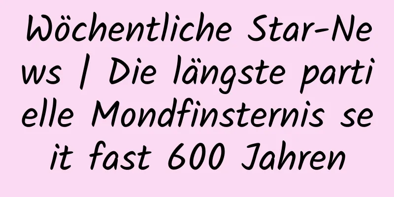 Wöchentliche Star-News | Die längste partielle Mondfinsternis seit fast 600 Jahren