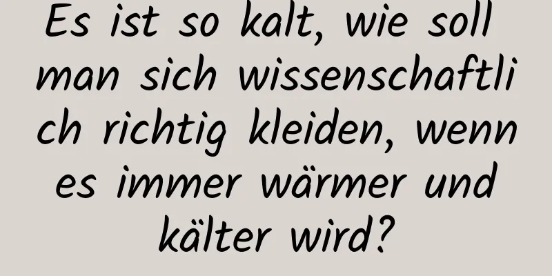 Es ist so kalt, wie soll man sich wissenschaftlich richtig kleiden, wenn es immer wärmer und kälter wird?