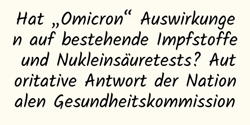 Hat „Omicron“ Auswirkungen auf bestehende Impfstoffe und Nukleinsäuretests? Autoritative Antwort der Nationalen Gesundheitskommission