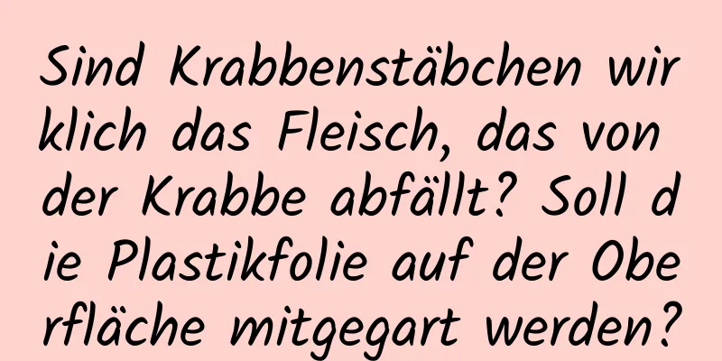 Sind Krabbenstäbchen wirklich das Fleisch, das von der Krabbe abfällt? Soll die Plastikfolie auf der Oberfläche mitgegart werden?