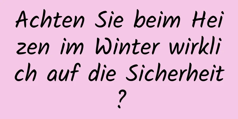 Achten Sie beim Heizen im Winter wirklich auf die Sicherheit?