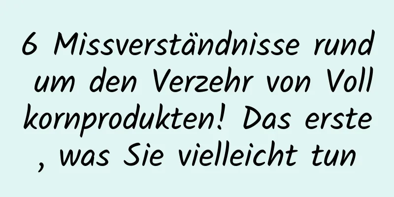 6 Missverständnisse rund um den Verzehr von Vollkornprodukten! Das erste, was Sie vielleicht tun