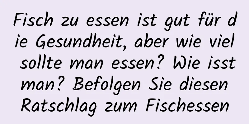 Fisch zu essen ist gut für die Gesundheit, aber wie viel sollte man essen? Wie isst man? Befolgen Sie diesen Ratschlag zum Fischessen