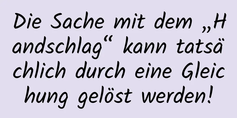 Die Sache mit dem „Handschlag“ kann tatsächlich durch eine Gleichung gelöst werden!