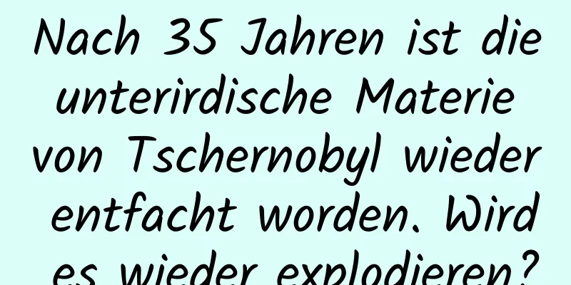 Nach 35 Jahren ist die unterirdische Materie von Tschernobyl wieder entfacht worden. Wird es wieder explodieren?