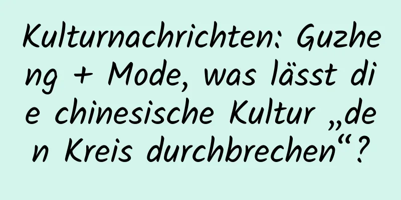 Kulturnachrichten: Guzheng + Mode, was lässt die chinesische Kultur „den Kreis durchbrechen“?