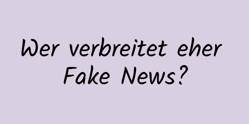 Wer verbreitet eher Fake News?