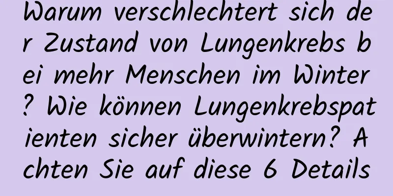 Warum verschlechtert sich der Zustand von Lungenkrebs bei mehr Menschen im Winter? Wie können Lungenkrebspatienten sicher überwintern? Achten Sie auf diese 6 Details