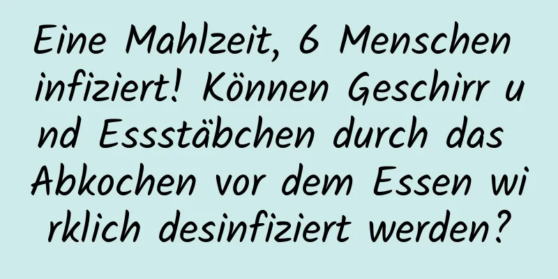 Eine Mahlzeit, 6 Menschen infiziert! Können Geschirr und Essstäbchen durch das Abkochen vor dem Essen wirklich desinfiziert werden?