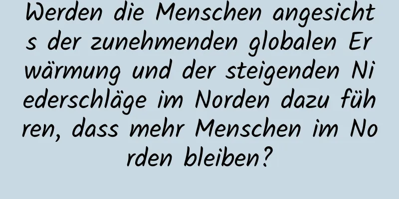 Werden die Menschen angesichts der zunehmenden globalen Erwärmung und der steigenden Niederschläge im Norden dazu führen, dass mehr Menschen im Norden bleiben?
