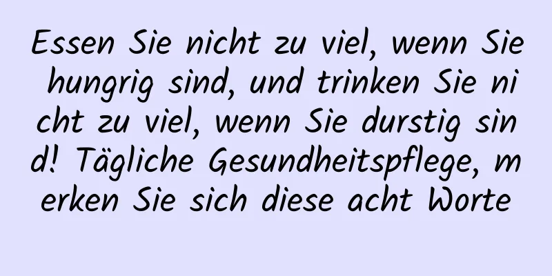 Essen Sie nicht zu viel, wenn Sie hungrig sind, und trinken Sie nicht zu viel, wenn Sie durstig sind! Tägliche Gesundheitspflege, merken Sie sich diese acht Worte