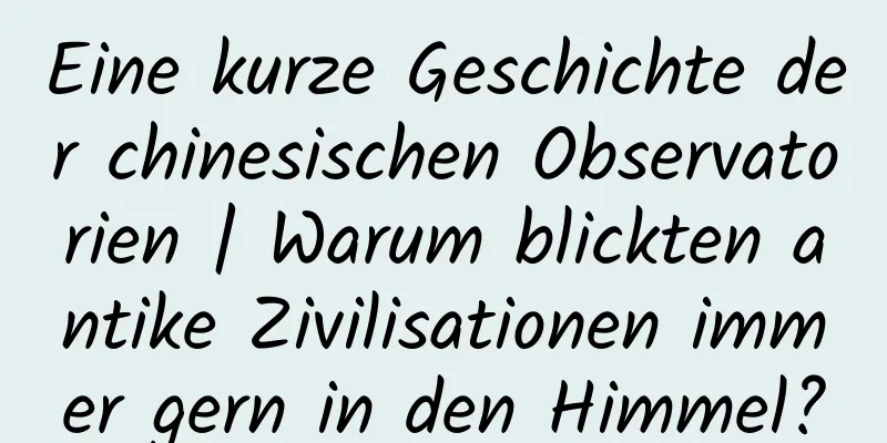 Eine kurze Geschichte der chinesischen Observatorien | Warum blickten antike Zivilisationen immer gern in den Himmel?
