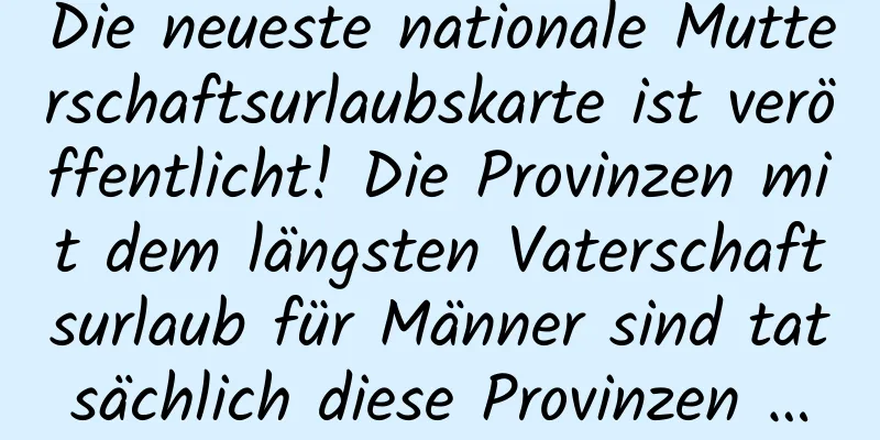Die neueste nationale Mutterschaftsurlaubskarte ist veröffentlicht! Die Provinzen mit dem längsten Vaterschaftsurlaub für Männer sind tatsächlich diese Provinzen …