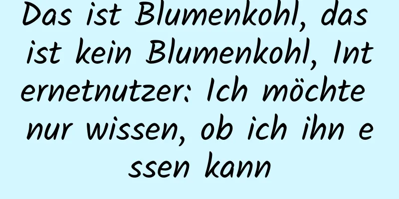 Das ist Blumenkohl, das ist kein Blumenkohl, Internetnutzer: Ich möchte nur wissen, ob ich ihn essen kann