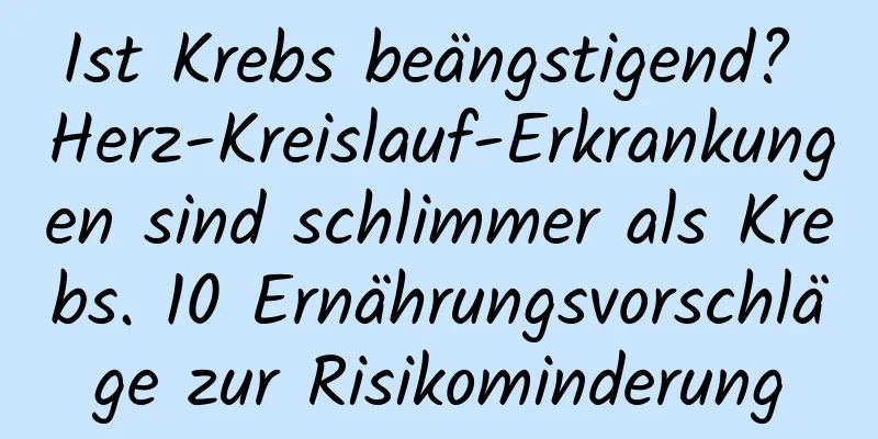 Ist Krebs beängstigend? Herz-Kreislauf-Erkrankungen sind schlimmer als Krebs. 10 Ernährungsvorschläge zur Risikominderung