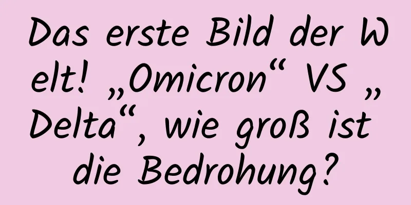 Das erste Bild der Welt! „Omicron“ VS „Delta“, wie groß ist die Bedrohung?