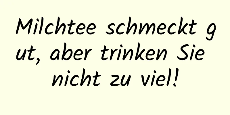 Milchtee schmeckt gut, aber trinken Sie nicht zu viel!
