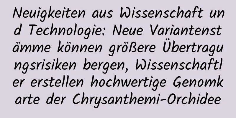 Neuigkeiten aus Wissenschaft und Technologie: Neue Variantenstämme können größere Übertragungsrisiken bergen, Wissenschaftler erstellen hochwertige Genomkarte der Chrysanthemi-Orchidee