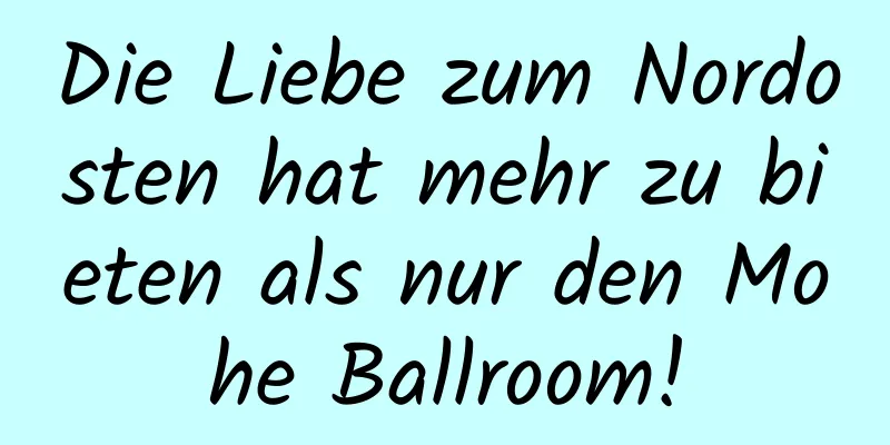 Die Liebe zum Nordosten hat mehr zu bieten als nur den Mohe Ballroom!