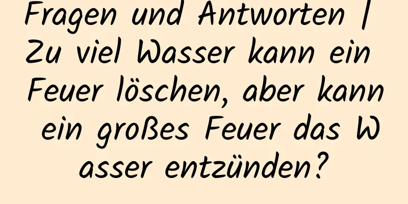 Fragen und Antworten | Zu viel Wasser kann ein Feuer löschen, aber kann ein großes Feuer das Wasser entzünden?