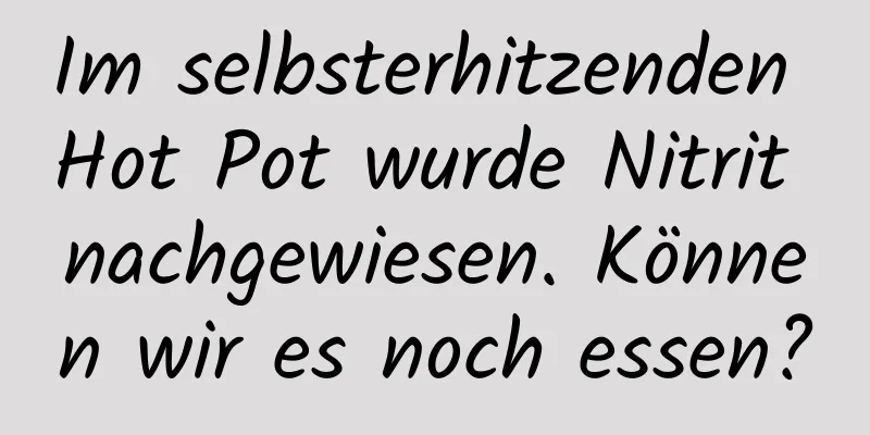 Im selbsterhitzenden Hot Pot wurde Nitrit nachgewiesen. Können wir es noch essen?