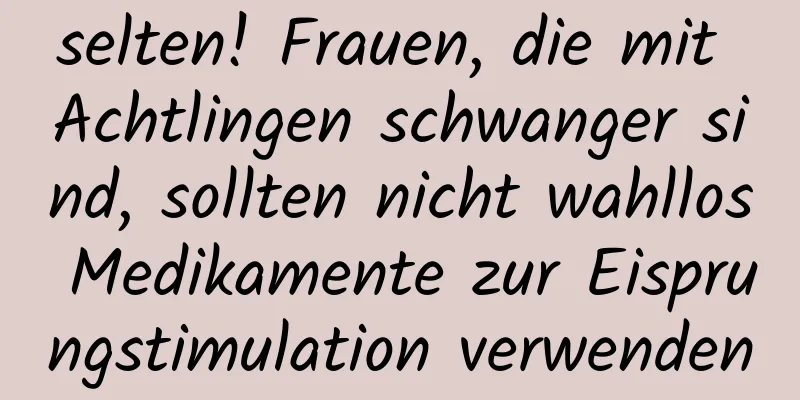selten! Frauen, die mit Achtlingen schwanger sind, sollten nicht wahllos Medikamente zur Eisprungstimulation verwenden