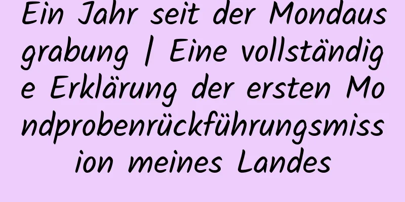 Ein Jahr seit der Mondausgrabung | Eine vollständige Erklärung der ersten Mondprobenrückführungsmission meines Landes