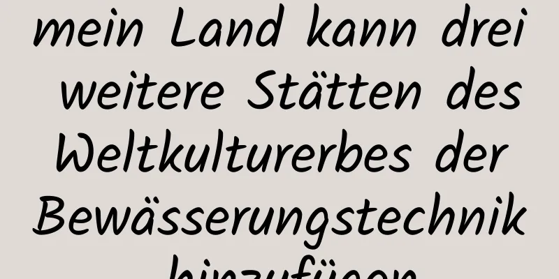 mein Land kann drei weitere Stätten des Weltkulturerbes der Bewässerungstechnik hinzufügen