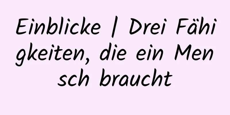 Einblicke | Drei Fähigkeiten, die ein Mensch braucht