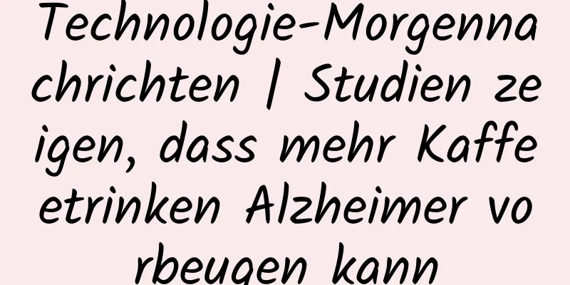 Technologie-Morgennachrichten | Studien zeigen, dass mehr Kaffeetrinken Alzheimer vorbeugen kann