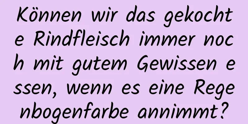 Können wir das gekochte Rindfleisch immer noch mit gutem Gewissen essen, wenn es eine Regenbogenfarbe annimmt?