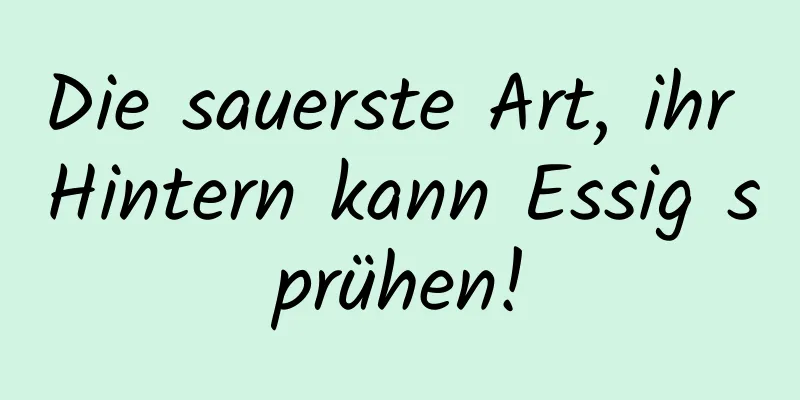 Die sauerste Art, ihr Hintern kann Essig sprühen!