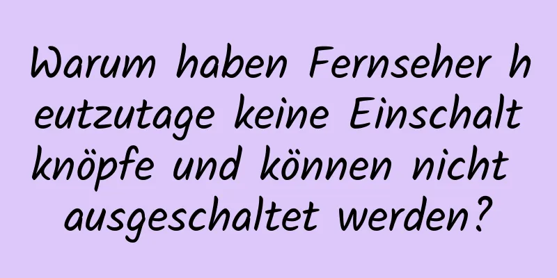 Warum haben Fernseher heutzutage keine Einschaltknöpfe und können nicht ausgeschaltet werden?