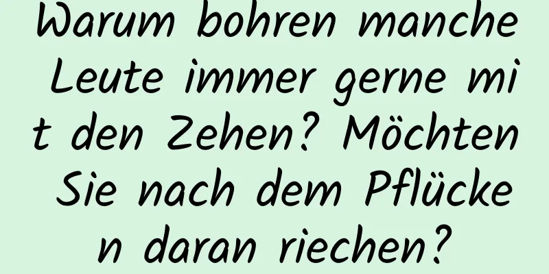 Warum bohren manche Leute immer gerne mit den Zehen? Möchten Sie nach dem Pflücken daran riechen?