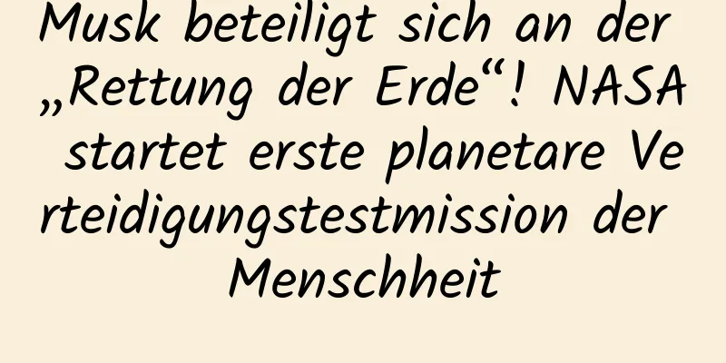 Musk beteiligt sich an der „Rettung der Erde“! NASA startet erste planetare Verteidigungstestmission der Menschheit