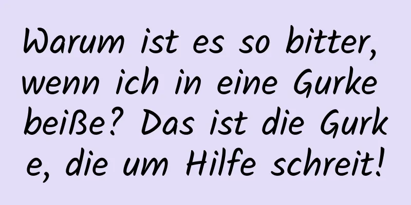 Warum ist es so bitter, wenn ich in eine Gurke beiße? Das ist die Gurke, die um Hilfe schreit!