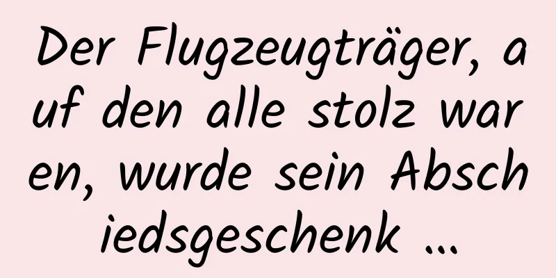Der Flugzeugträger, auf den alle stolz waren, wurde sein Abschiedsgeschenk …